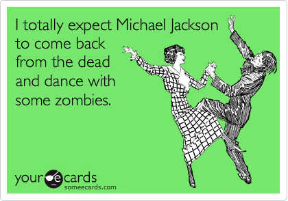 I totally expect Michael Jackson
to come back
from the dead
and dance with
some zombies.