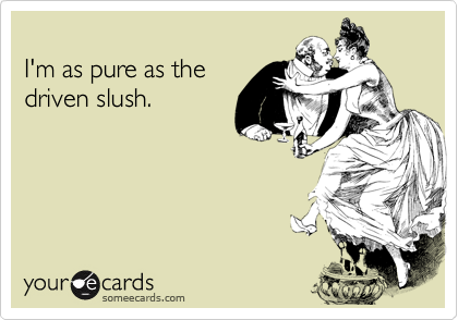 
I'm as pure as the 
driven slush.