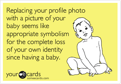 Replacing your profile photo
with a picture of your 
baby seems like
appropriate symbolism
for the complete loss
of your own identity
since having a baby.