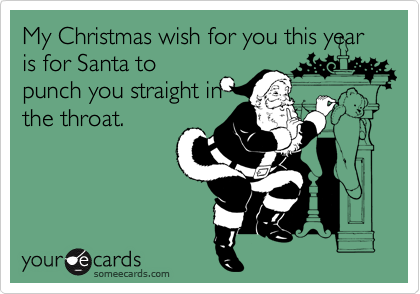 My Christmas wish for you this year is for Santa to
punch you straight in
the throat.