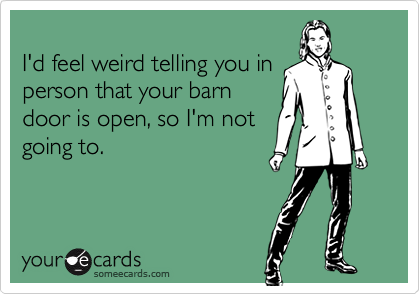 
I'd feel weird telling you in
person that your barn
door is open, so I'm not
going to.