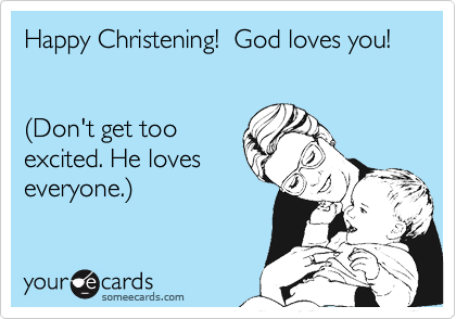 Happy Christening!  God loves you!


(Don't get too
excited. He loves
everyone.)