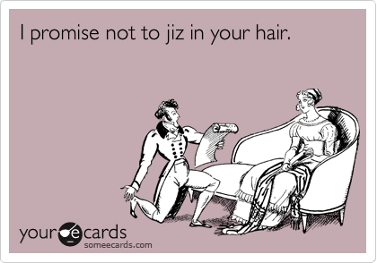 I promise not to jiz in your hair.