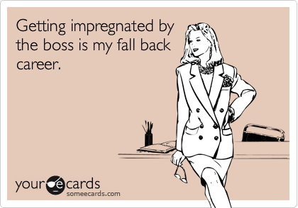 Getting impregnated bythe boss is my fall backcareer.