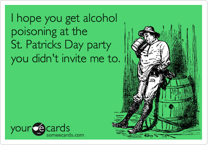 I hope you get alcohol 
poisoning at the 
St. Patricks Day party 
you didn't invite me to.