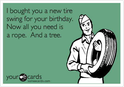 I bought you a new tire
swing for your birthday.  
Now all you need is 
a rope.  And a tree.
