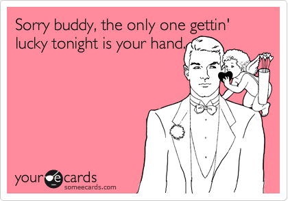 Sorry buddy, the only one gettin' lucky tonight is your hand.