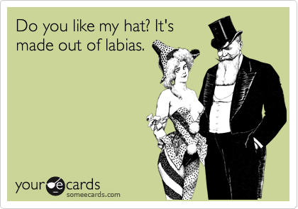 Do you like my hat? It's
made out of labias.