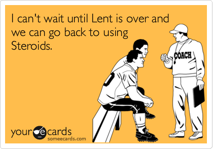 I can't wait until Lent is over andwe can go back to usingSteroids.