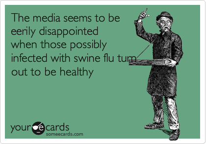 The media seems to be
eerily disappointed
when those possibly
infected with swine flu turn
out to be healthy