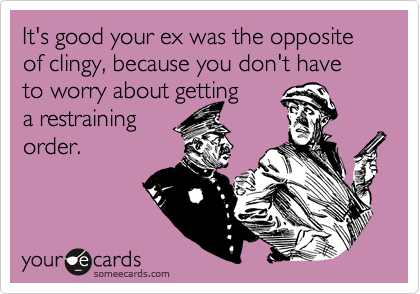 It's good your ex was the opposite of clingy, because you don't have to worry about getting
a restraining
order.