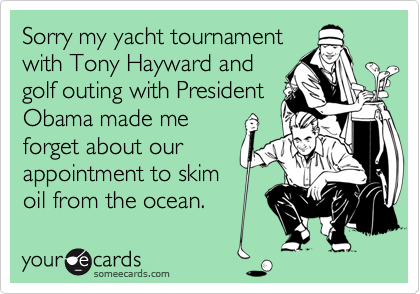 Sorry my yacht tournament
with Tony Hayward and
golf outing with President
Obama made me
forget about our
appointment to skim
oil from the ocean.