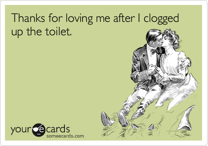 Thanks for loving me after I clogged up the toilet.