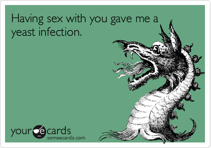 Having sex with you gave me ayeast infection.