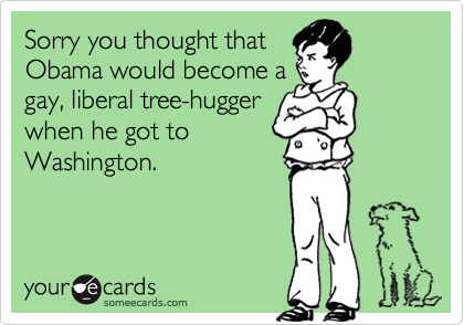 Sorry you thought thatObama would become agay, liberal tree-huggerwhen he got toWashington.
