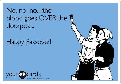 No, no, no... the
blood goes OVER the
doorpost...

Happy Passover!