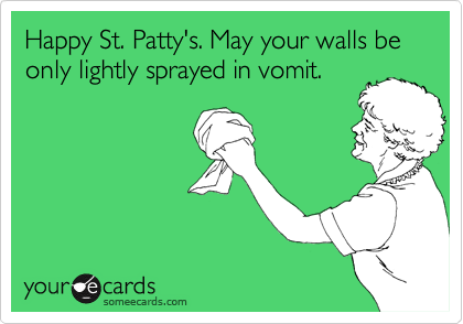 Happy St. Patty's. May your walls be only lightly sprayed in vomit