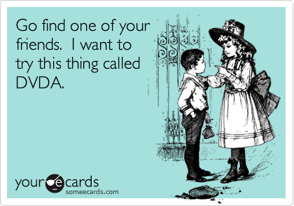 Go find one of your
friends.  I want to
try this thing called
DVDA.