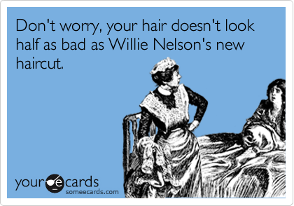 Don't worry, your hair doesn't look  half as bad as Willie Nelson's new haircut.