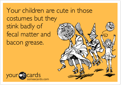 Your children are cute in those costumes but they
stink badly of
fecal matter and
bacon grease.