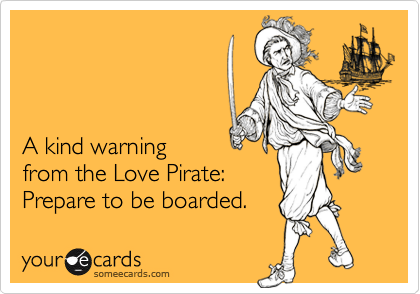 A kind warning from the Love Pirate:Prepare to be boarded.