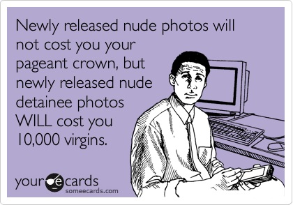 Newly released nude photos will not cost you yourpageant crown, butnewly released nudedetainee photosWILL cost you10,000 virgins.