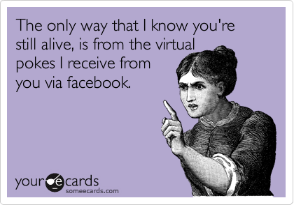 The only way that I know you're still alive, is from the virtual
pokes I receive from
you via facebook.
