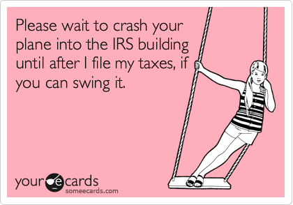 Please wait to crash your
plane into the IRS building
until after I file my taxes, if
you can swing it.
