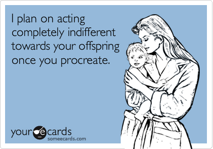 I plan on actingcompletely indifferenttowards your offspringonce you procreate.
