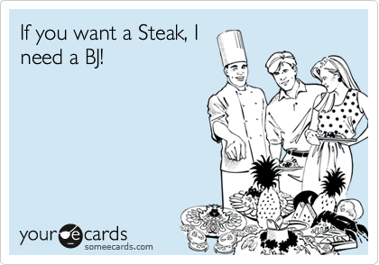 If you want a Steak, I
need a BJ!