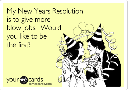 My New Years Resolution 
is to give more
blow jobs.  Would 
you like to be
the first?