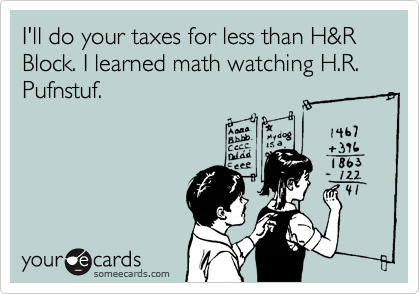 I'll do your taxes for less than H&R Block. I learned math watching H.R. Pufnstuf.