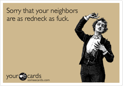 Sorry that your neighborsare as redneck as fuck.