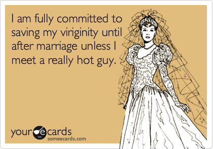 I am fully committed to
saving my viriginity until
after marriage unless I
meet a really hot guy.
