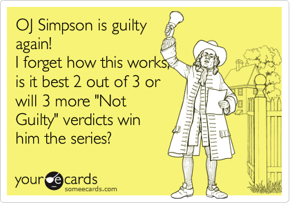 OJ Simpson is guilty
again!
I forget how this works,
is it best 2 out of 3 or
will 3 more "Not
Guilty" verdicts win
him the series?