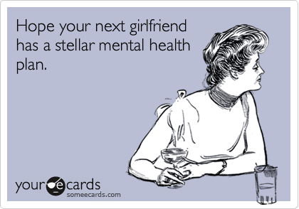 Hope your next girlfriendhas a stellar mental healthplan.