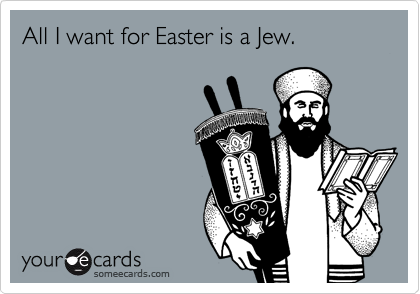 All I want for Easter is a Jew.