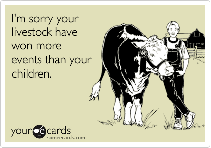 I'm sorry yourlivestock havewon moreevents than yourchildren.