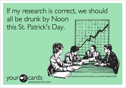 If my research is correct, we should all be drunk by Noonthis St. Patrick's Day.