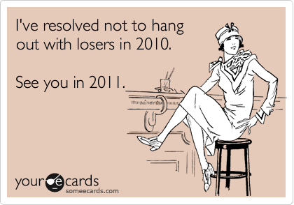 I've resolved not to hang
out with losers in 2010.

See you in 2011.