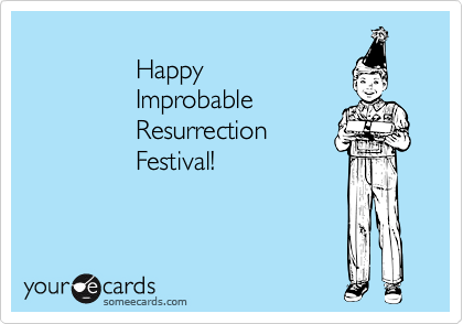 
               Happy 
               Improbable
               Resurrection 
               Festival!