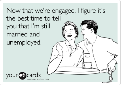 Now that we're engaged, I figure it's the best time to tellyou that I'm stillmarried andunemployed.