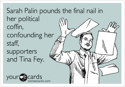 Sarah Palin pounds the final nail in her political
coffin,
confounding her
staff,
supporters
and Tina Fey.