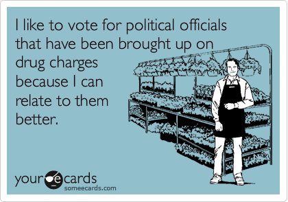 I like to vote for political officials that have been brought up on
drug charges
because I can
relate to them
better. 