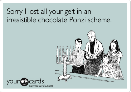Sorry I lost all your gelt in an irresistible chocolate Ponzi scheme.