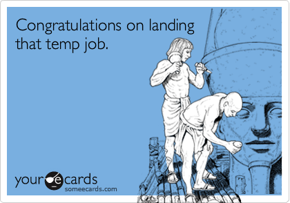 Congratulations on landing that temp job.