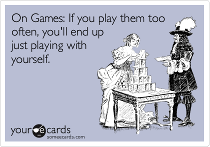 On Games: If you play them too
often, you'll end up
just playing with
yourself. 