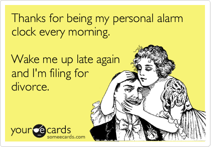 Thanks for being my personal alarm clock every morning.Wake me up late againand I'm filing fordivorce.