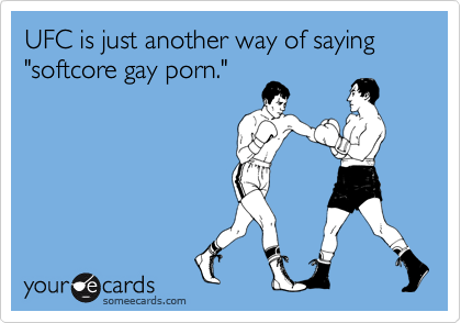 UFC is just another way of saying "softcore gay porn."