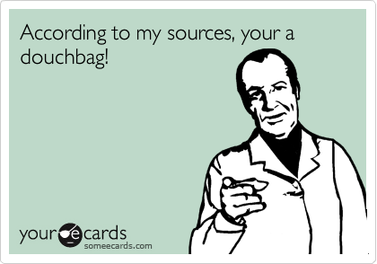 According to my sources, your a douchbag!